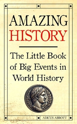 Amazing History: The Little Book of Big Events in World History by Abbott, Adicus