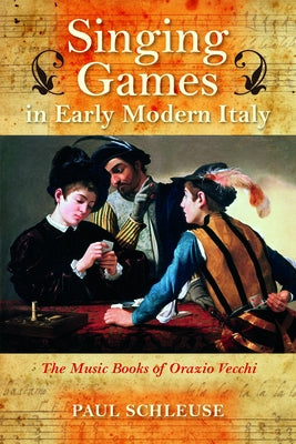 Singing Games in Early Modern Italy: The Music Books of Orazio Vecchi by Schleuse, Paul