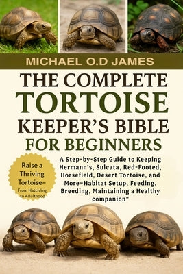 The Complete Tortoise Keeper's Bible for Beginners: A Step-by-Step Guide to Keeping Hermann's, Sulcata, Red-Footed, Horsefield, Desert Tortoise, and M by O. D. James, Micheal