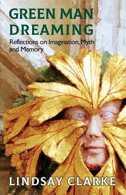 Green Man Dreaming: Reflections on Imagination, Myth, and Memory by Clarke, Lindsay