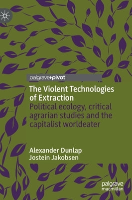 The Violent Technologies of Extraction: Political Ecology, Critical Agrarian Studies and the Capitalist Worldeater by Dunlap, Alexander