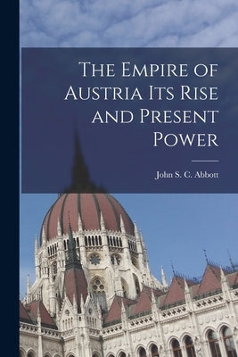 The Empire of Austria Its Rise and Present Power by Abbott, John S. C.