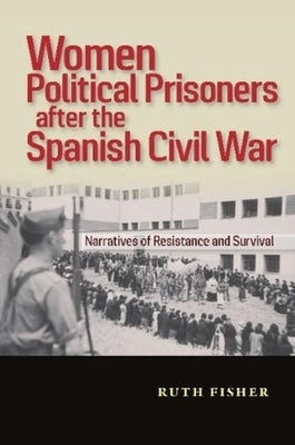 Women Political Prisoners After the Spanish Civil War: Narratives of Resistance and Survival by Fisher