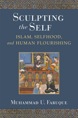 Sculpting the Self: Islam, Selfhood, and Human Flourishing by Faruque, Muhammad Umar