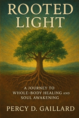 Rooted Light: A Journey to Whole-Body Healing and Soul Awakening by Gaillard, Percy Devon, Jr.