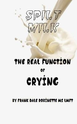 Spilt Milk: The Real Function of Crying by Robinette, Frank Dale