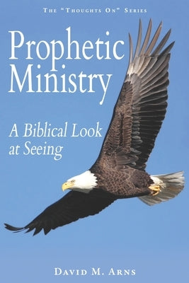 Prophetic Ministry: A Biblical Look at Seeing by Arns, David M.