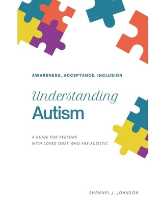 Understanding Autism - Awareness, Acceptance, Inclusion: A Guide For Persons With Loved Ones Who Are Autistic by Johnson, Shennel
