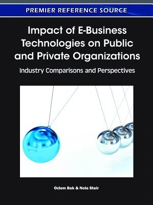 Impact of E-Business Technologies on Public and Private Organizations: Industry Comparisons and Perspectives by Bak, Ozlem