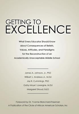 Getting to Excellence: What Every Educator Should Know about Consequences of Beliefs, Values, Attitudes, and Paradigms for the Reconstruction by Johnson, James A., Jr.
