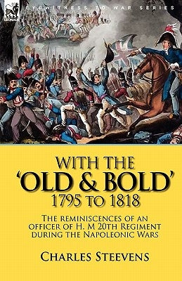 With the 'Old & Bold' 1795 to 1818: the Reminiscences of an Officer of H. M 20th Regiment During the Napoleonic Wars by Steevens, Charles