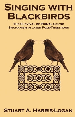 Singing with Blackbirds: The Survival of Primal Celtic Shamanism in Later Folk-Traditions by Harris-Logan, Stuart A.
