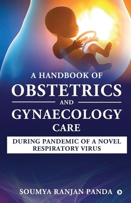 A Handbook of Obstetrics and Gynaecology Care During Pandemic of a Novel Respiratory Virus by Soumya Ranjan Panda