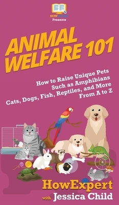 Animal Welfare 101: How to Raise Unique Pets Such as Amphibians, Cats, Dogs, Fish, Reptiles, and More From A to Z by Howexpert