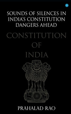 Sounds of Silences in India's Constitution- Dangers Ahead by Rao, Prahalad