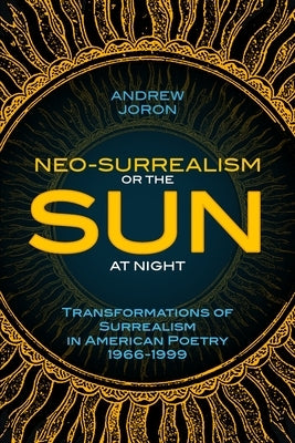 Neo-Surrealism: Or, The Sun At Night: Transformations of Surrealism in American Poetry 1966-1999 by Joron, Andrew