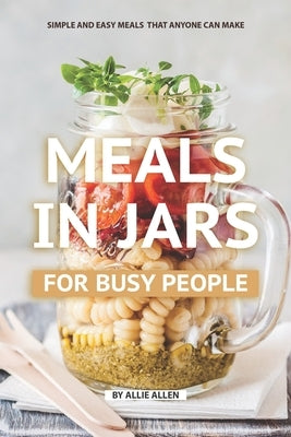 Meals in Jars for Busy People: Simple and Easy Meals that Anyone Can Make by Allen, Allie