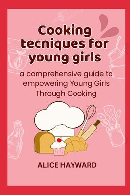 Cooking techniques for young girls: a comprehensive guide to empowering Young Girls Through Cooking by Hayward, Alice