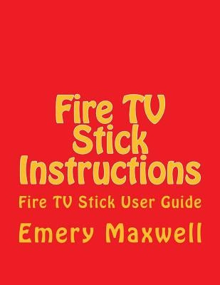 Fire TV Stick Instructions: Fire TV Stick User Guide by Maxwell, Emery H.