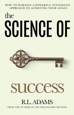The Science of Success: How to Harness a Powerful, Systematic Approach to Achieving Your Goals by Adams, R. L.