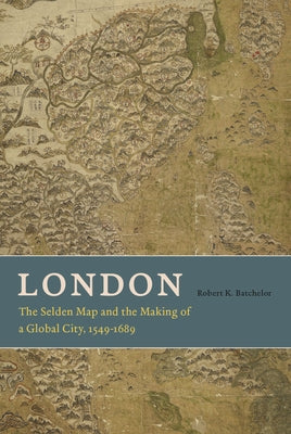 London: The Selden Map and the Making of a Global City, 1549-1689 by Batchelor, Robert K.