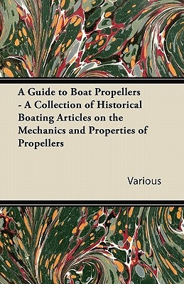 A Guide to Boat Propellers - A Collection of Historical Boating Articles on the Mechanics and Properties of Propellers by Various