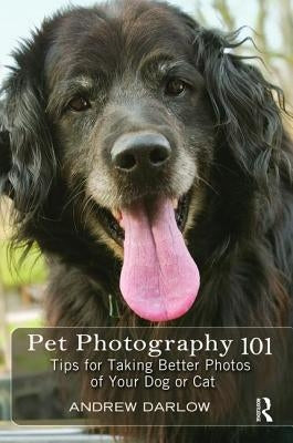 Pet Photography 101: Tips for Taking Better Photos of Your Dog or Cat by Darlow, Andrew
