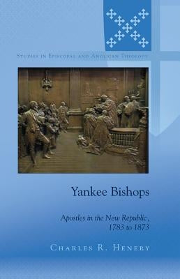 Yankee Bishops: Apostles in the New Republic, 1783 to 1873 by Robertson, C. K.