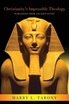 Christianity's Impossible Theology: Purloined From Ancient Egypt by Tabony, Harry L.