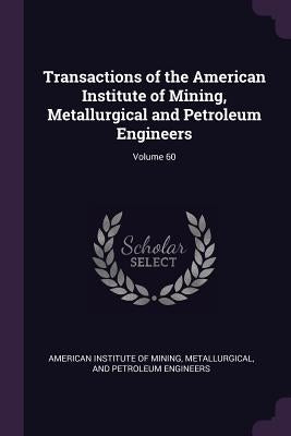 Transactions of the American Institute of Mining, Metallurgical and Petroleum Engineers; Volume 60 by American Institute of Mining, Metallurgi