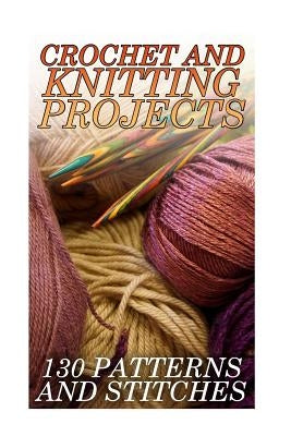 Crochet And Knitting Projects: 130 Patterns and Stitches: (Crochet Patterns, Crochet Stitches) by Spirits, Anna