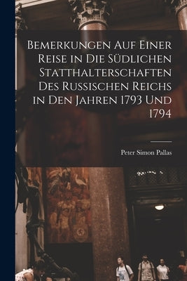 Bemerkungen Auf Einer Reise in Die Südlichen Statthalterschaften Des Russischen Reichs in Den Jahren 1793 Und 1794 [microform] by Pallas, Peter Simon 1741-1811