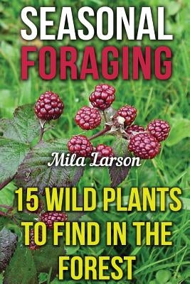 Seasonal Foraging: 15 Wild Plants To Find In The Forest by Larson, Mila