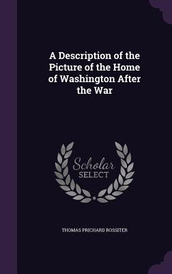 A Description of the Picture of the Home of Washington After the War by Rossiter, Thomas Prichard
