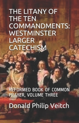 The Litany of the Ten Commandments: Westminster Larger Catechism: Reformed Book of Common Prayer, Volume Three by Veitch, Donald Philip