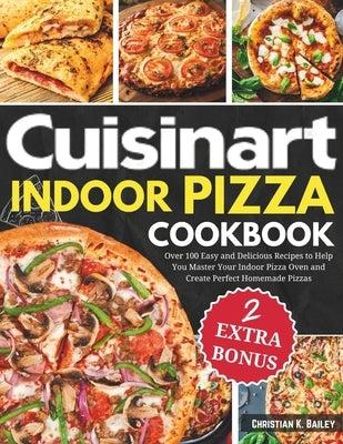 Cuisinart Indoor Pizza Cookbook: Over 100 Easy and Delicious Recipes to Help You Master Your Indoor Pizza Oven and Create Perfect Homemade Pizzas by K. Bailey, Christian