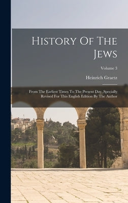 History Of The Jews: From The Earliest Times To The Present Day. Specially Revised For This English Edition By The Author; Volume 3 by Graetz, Heinrich