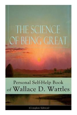 The Science of Being Great: Personal Self-Help Book of Wallace D. Wattles (Complete Edition): From one of The New Thought pioneers, author of The by Wattles, Wallace D.
