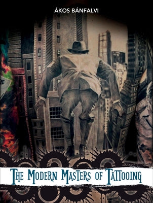 The Modern Masters of Tattooing: Exclusive Interviews with a Few of the Best Tattoo Artists of the New Generation from Around the World by Bánfalvi, Ákos