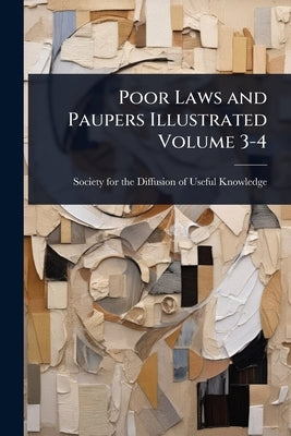 Poor Laws and Paupers Illustrated Volume 3-4 by Society for the Diffusion of Useful K