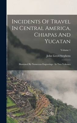 Incidents Of Travel In Central America, Chiapas And Yucatan: Illustrated By Numerous Engravings: In Two Volumes; Volume 1 by Stephens, John Lloyd