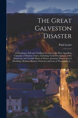 The Great Galveston Disaster [microform]: Containing a Full and Thrilling Account of the Most Appalling Calamity of Modern Times; Including Vivid Desc by Lester, Paul