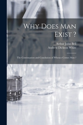 Why Does Man Exist ?: the Continuation and Conclusion of Whence Comes Man ? by Bell, Arthur John