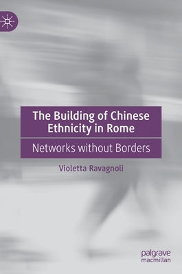 The Building of Chinese Ethnicity in Rome: Networks Without Borders by Ravagnoli, Violetta