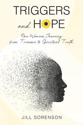 Triggers and Hope: One Woman's Journey from Trauma to Spiritual Truth by Sorenson, Jill