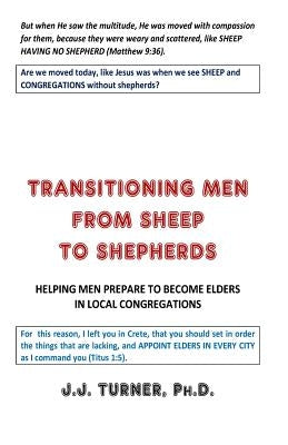 Transitioning Men From Sheep To Shepherds: Helping Men Prepare to Become Elders by Turner, J. J.