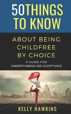 50 Things to Know About Being Childfree by Choice: A Guide for Understanding and Acceptance by Hawkins, Kelly