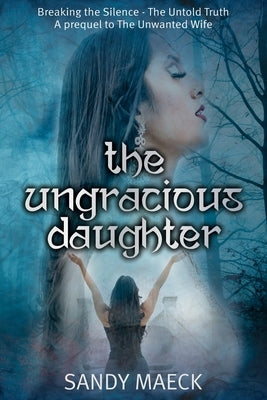 The Ungracious Daughter: Breaking the Silence - The Untold Truth a Prequel to the Unwanted Wife by Maeck, Sandy