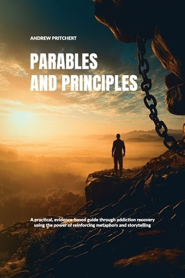 Parables and Principles, A practical, evidence-based guide through addiction recovery using the power of reinforcing metaphors and storytelling by Pritchert, Andrew