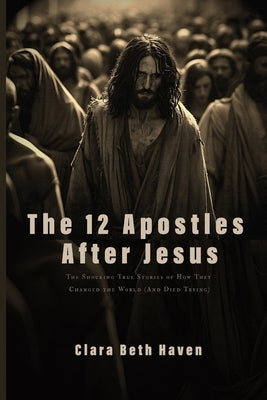 The 12 Apostles After Jesus: The Shocking True Stories of How They Changed the World (And Died Trying) by Beth Haven, Clara